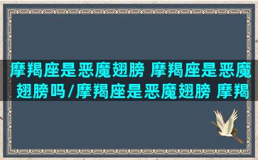 摩羯座是恶魔翅膀 摩羯座是恶魔翅膀吗/摩羯座是恶魔翅膀 摩羯座是恶魔翅膀吗-我的网站